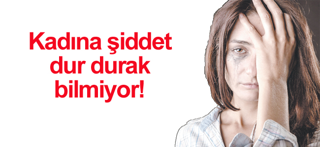 Kadına şiddet dur durak bilmiyor