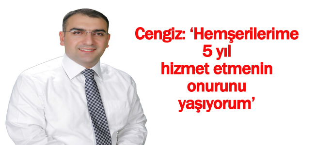 Cengiz: Hemşerilerime 5 yıl hizmet etmenin onurunu yaşıyorum