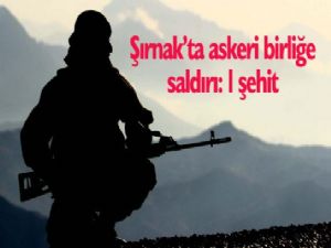 Şırnak'ta askeri birliğe saldırı: 1 şehit