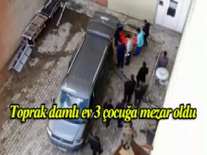 TOPRAK DAMLI EV 3 ÇOCUĞA MEZAR OLDU