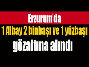 Erzurum'da 1 Albay 2 binbaşı ve 1 yüzbaşı gözaltına alındı..