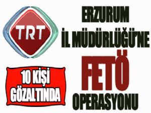 TRT Erzurum İl Müdürlüğü'ne FETÖ operasyonu