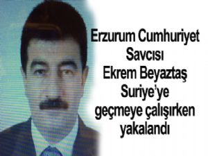 Erzurum Cumhuriyet Savcısı Suriye'ye geçmeye çalışırken yakalandı