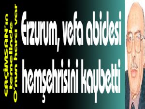 Erzurum, vefa abidesi hemşehrisini kaybetti