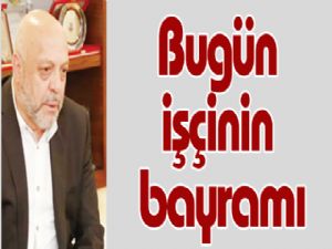 Bugün işçinin bayramı