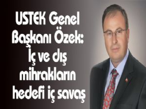 USTEK Genel Başkanı Özek: İç ve dış mihrakların hedefi iç savaş