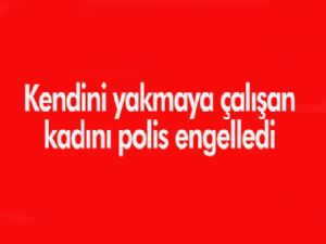 Kendini yakmaya çalışan kadını polis engelledi