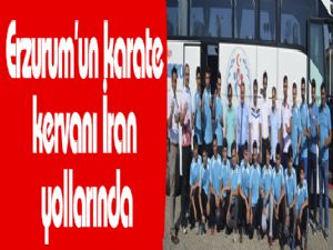 Erzurum'un karate kervanı İran yollarında